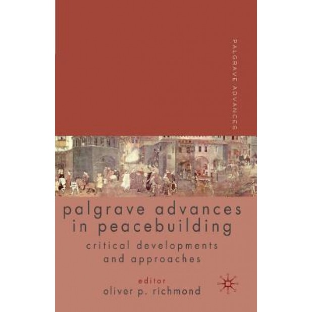 Palgrave Advances in Peacebuilding: Critical Developments and Approaches, Oliver P. Richmond (Editor)