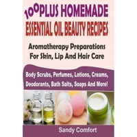 100 plus homemade essential oil beauty recipes aromatherapy preparations for skin lip and hair care body scrubs perfumes lotions creams deodora sandy comfort author imagen 11_0_
0