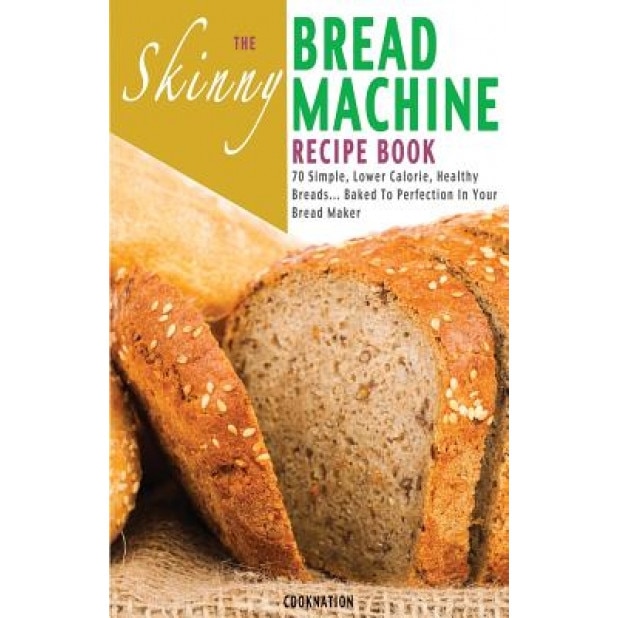 The Skinny Bread Machine Recipe Book: 70 Simple, Lower Calorie, Healthy Breads... Baked to Perfection in Your Bread Maker., Cooknation (Author)