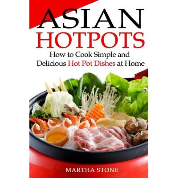 Asian Hotpots: How to Cook Simple and Delicious Hot Pot Dishes at Home, Martha Stone (Author)