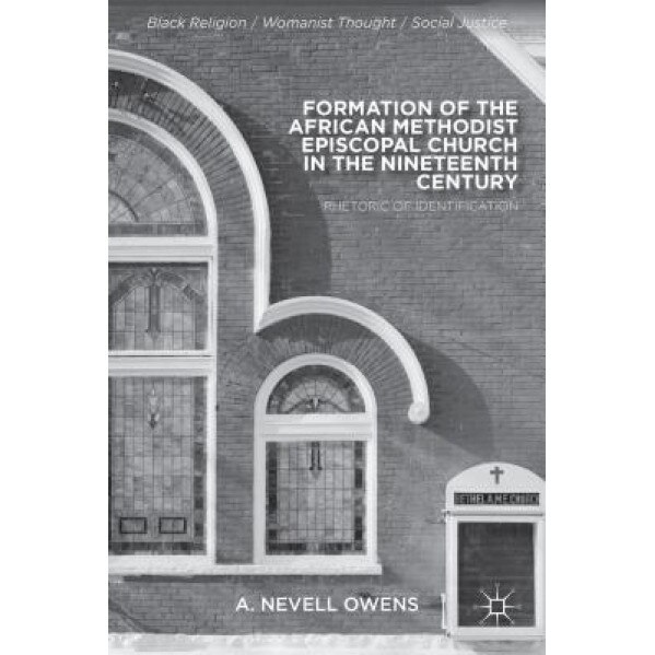 Formation of the African Methodist Episcopal Church in the Nineteenth Century: Rhetoric of Identification, A. Nevell Owens (Author)