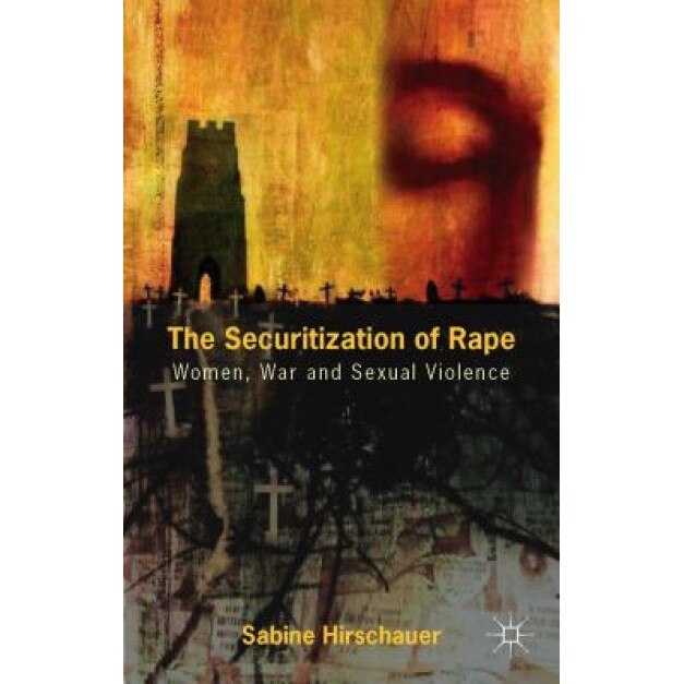 The Securitization of Rape: Women, War and Sexual Violence, Sabine Hirschauer (Author)