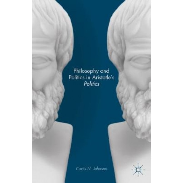 Philosophy and Politics in Aristotle's Politics, Curtis N. Johnson (Author)