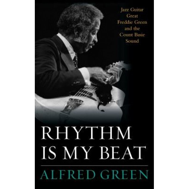 Rhythm Is My Beat: Jazz Guitar Great Freddie Green and the Count Basie Sound, Alfred Green (Author)