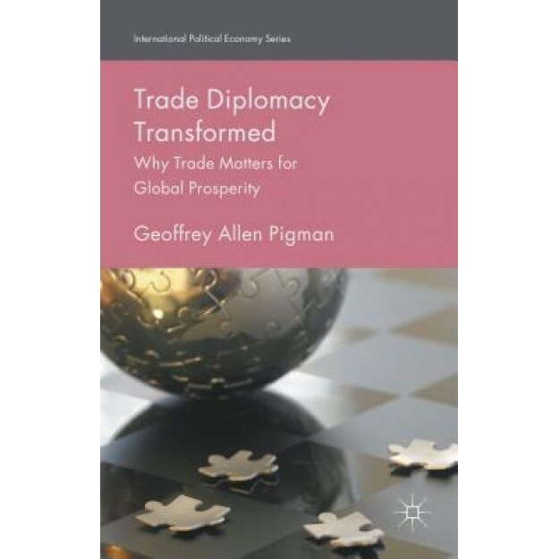Trade Diplomacy Transformed: Why Trade Matters for Global Prosperity, Geoffrey Allen Pigman (Author)