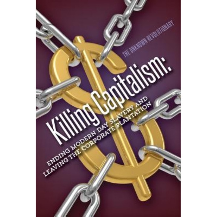 Killing Capitalism: Ending Modern Day Slavery and Leaving the Corporate Plantation - The Unknown Revolutionary (Author)
