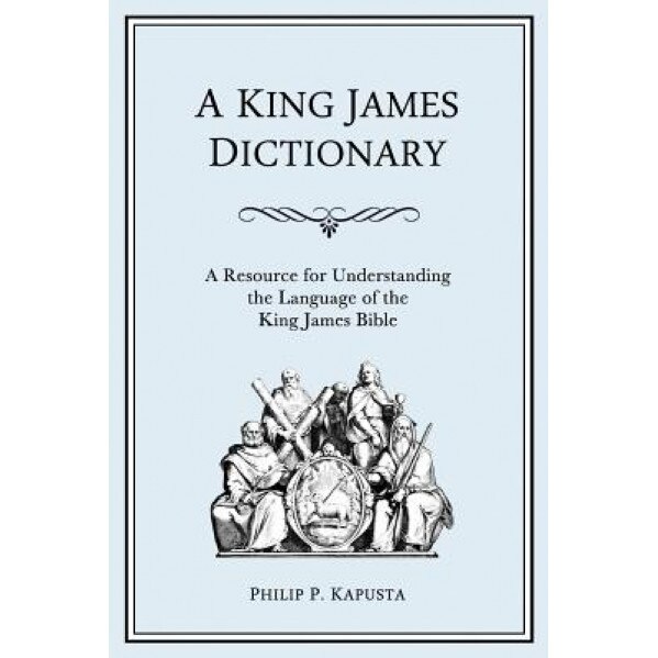A King James Dictionary: A Resource for Understanding the Language of the King James Bible, Philip P. Kapusta (Author)