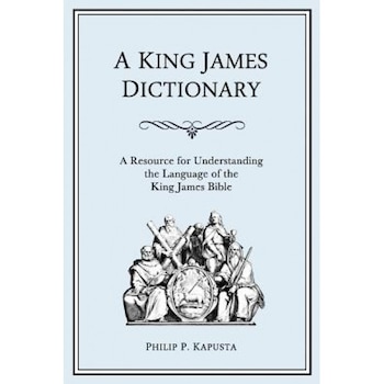 A King James Dictionary: A Resource for Understanding the Language of the King James Bible, Philip P. Kapusta (Author) A King James Dictionary: A Resource for Understanding the Language of the King James Bible, Philip P. Kapusta (Author)