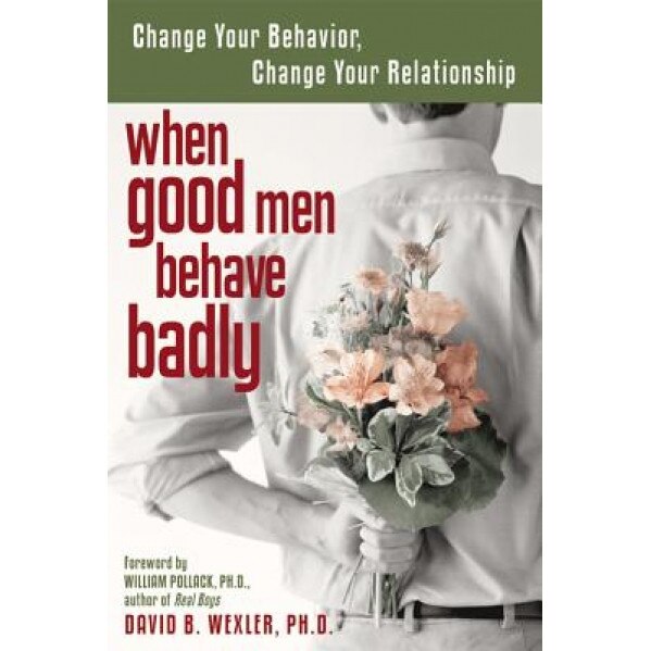 When Good Men Behave Badly: Change Your Behavior, Change Your Relationship, David B. Wexler