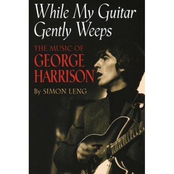 While My Guitar Gently Weeps: The Music of George Harrison, Simon Leng (Author)