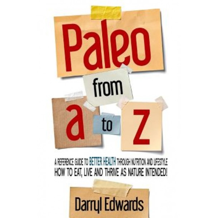 Paleo from A to Z: A Reference Guide to Better Health Through Nutrition and Lifestyle. How to Eat, Live and Thrive as Nature Intended!, Darryl Edwards (Author)