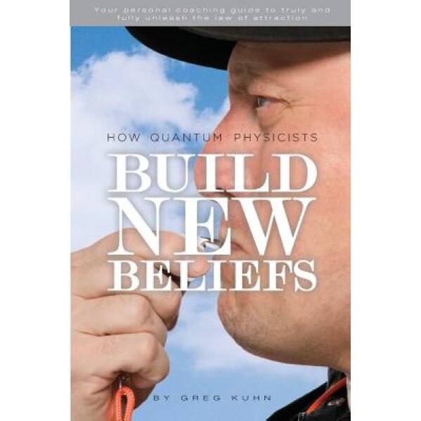 How Quantum Physicists Build New Beliefs: Your Personal Coaching Guide to Truly and Fully Unleash the Law of Attraction, Greg Kuhn (Author)