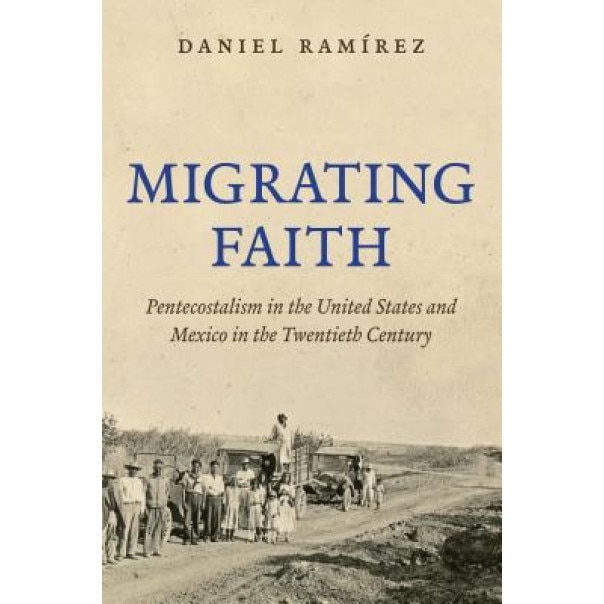Migrating Faith: Pentecostalism in the United States and Mexico in the Twentieth Century, Daniel Ramirez (Author)