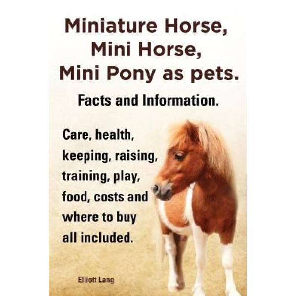 Miniature Horse, Mini Horse, Mini Pony as Pets. Facts and Information. Miniature Horses Care, Health, Keeping, Raising, Training, Play, Food, Costs an, Elliott Lang (Author)