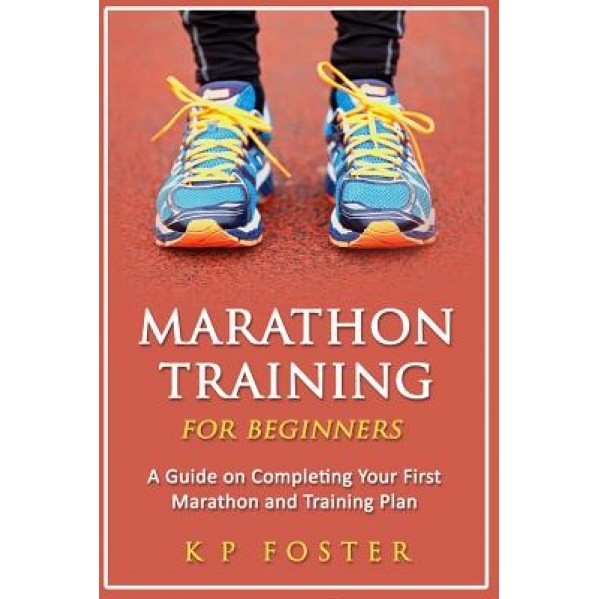Marathon Training for Beginners: A Guide on Completing Your First Marathon and Training Plan, K. P. Foster (Author)