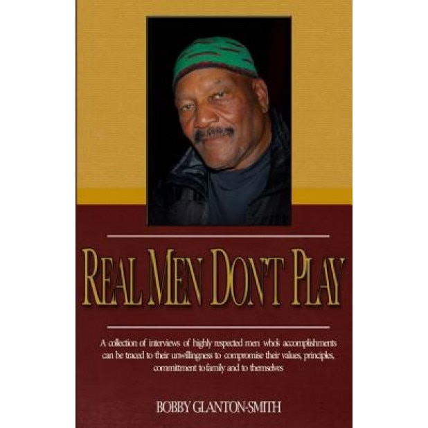 Real Men Don't Play: A Collection of True Stories of Highly Respected Men That Leave Indelible Footprints in Their Live Journey., Bobby Glanton-Smith (Author)
