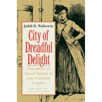 City of Dreadful Delight: Narratives of Sexual Danger in Late-Victorian London, Judith R. Walkowitz City of Dreadful Delight: Narratives of Sexual Danger in Late-Victorian London, Judith R. Walkowitz