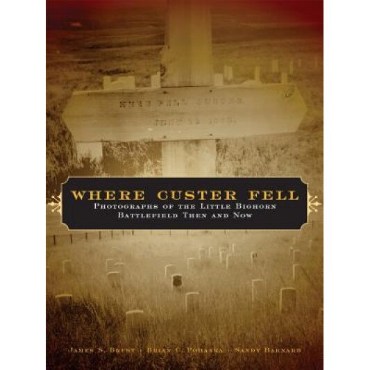 Where Custer Fell: Photographs of the Little Bighorn Battlefield Then and Now, Brian C. Pohanka, James S. Brust, Sandy Barnard