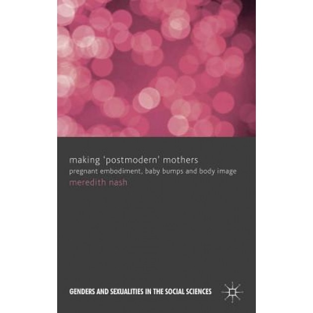 Making 'Postmodern' Mothers: Pregnant Embodiment, Baby Bumps and Body Image, Meredith Nash (Author)