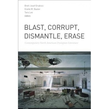 Blast, Corrupt, Dismantle, Erase: Contemporary North American Dystopian Literature, Brett Josef Grubisic (Editor) Blast, Corrupt, Dismantle, Erase: Contemporary North American Dystopian Literature, Brett Josef Grubisic (Editor)
