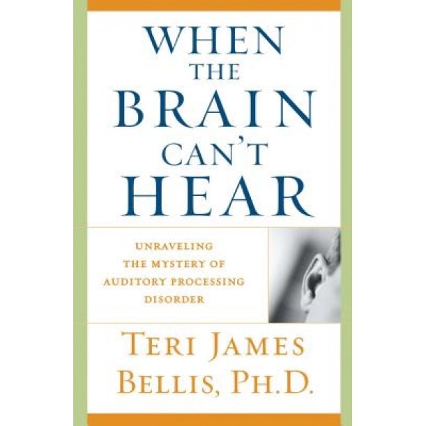 When the Brain Can't Hear: Unraveling the Mystery of Auditory Processing Disorder, Teri James Bellis