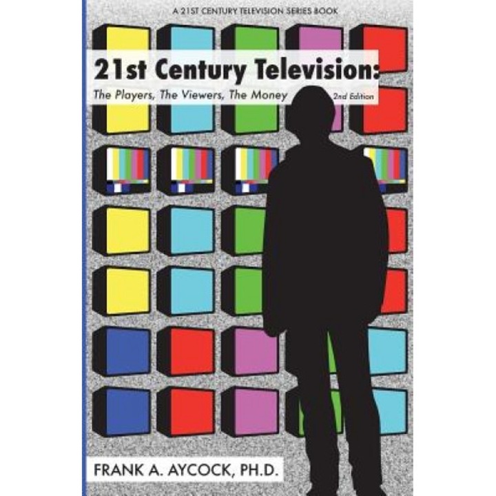 21st Century Television: The Players, the Viewers, the Money: 2nd Edition, Frank A. Aycock Ph. D. (Author)