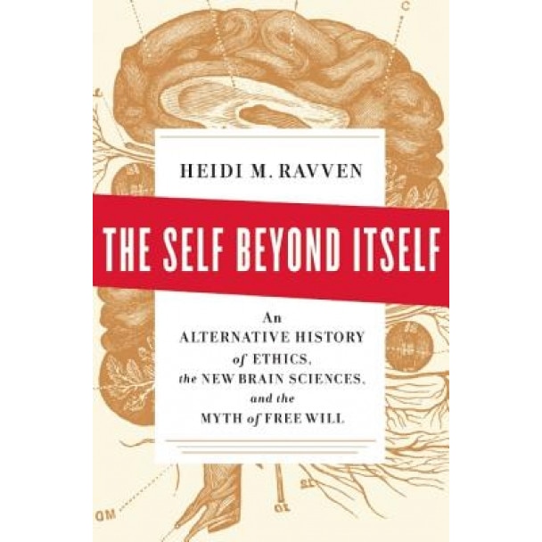 The Self Beyond Itself: An Alternative History of Ethics, the New Brain Sciences, and the Myth of Free Will, Heidi M. Ravven (Author)