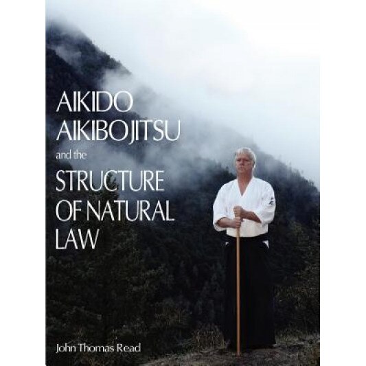 Aikido, Aikibojitsu, and the Structure of Natural Law, John Thomas Read (Author)