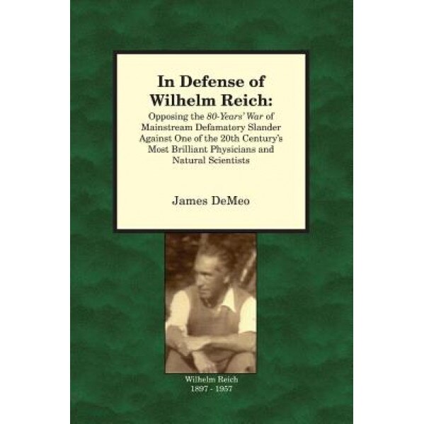 In Defense of Wilhelm Reich: Opposing the 80-Years' War of Mainstream Defamatory Slander Against One of the 20th Century's Most Brilliant Physician - James Demeo (Author)