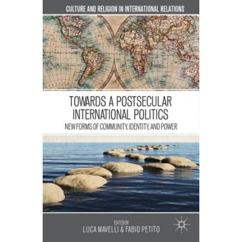 Towards a Postsecular International Politics: New Forms of Community, Identity, and Power, Luca Mavelli (Editor) Towards a Postsecular International Politics: New Forms of Community, Identity, and Power, Luca Mavelli (Editor)