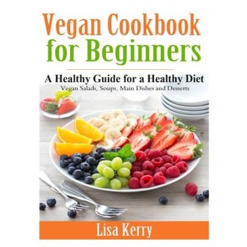Vegan Cook Book for Beginners: A Healthy Guide for a Healthy Diet, Lisa Kerry (Author) Vegan Cook Book for Beginners: A Healthy Guide for a Healthy Diet, Lisa Kerry (Author)
