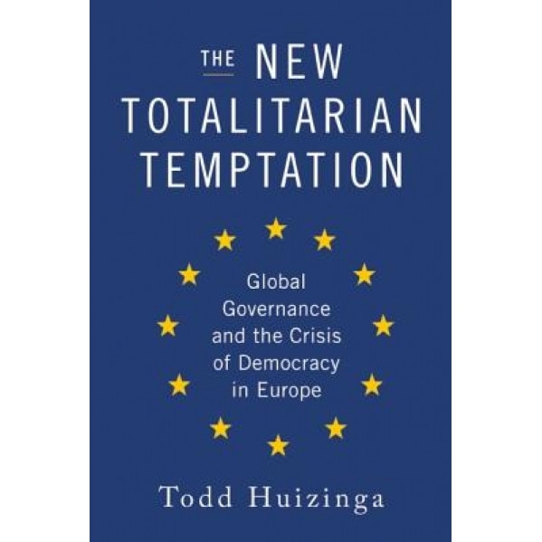 The New Totalitarian Temptation: Global Governance and the Crisis of Democracy in Europe, Todd Huizinga (Author)