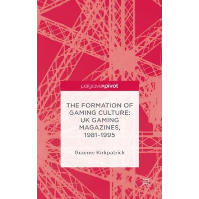 The Formation of Gaming Culture: UK Gaming Magazines, 1981-1995, Graeme Kirkpatrick (Author)