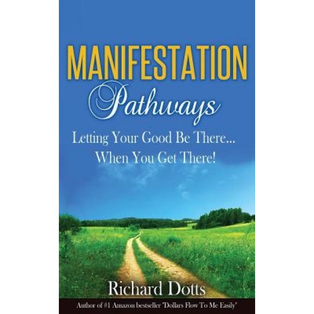 Manifestation Pathways: Letting Your Good Be There... When You Get There!, Richard Dotts (Author)