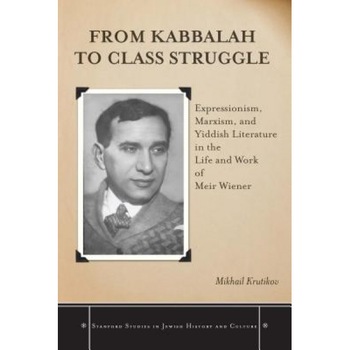 From Kabbalah to Class Struggle: Expressionism, Marxism, and Yiddish Literature in the Life and Work of Meir Wiener, Mikhail Krutikov (Author) From Kabbalah to Class Struggle: Expressionism, Marxism, and Yiddish Literature in the Life and Work of Meir Wiener, Mikhail Krutikov (Author)