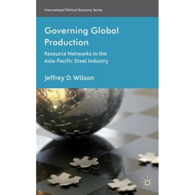 Governing Global Production: Resource Networks in the Asia-Pacific Steel Industry, Jeffrey D. Wilson (Author)