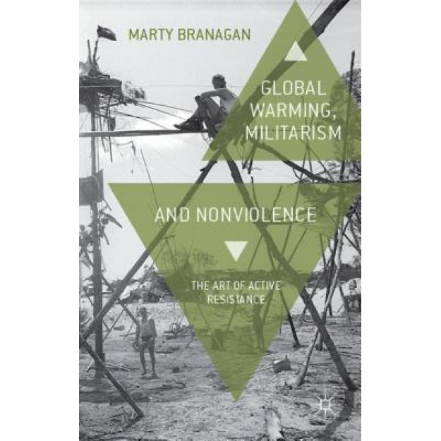 Global Warming, Militarism and Nonviolence: The Art of Active Resistance, Marty Branagan (Author)