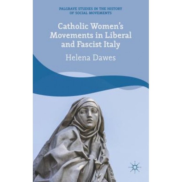 Catholic Women's Movements in Liberal and Fascist Italy, Helena Dawes (Author)