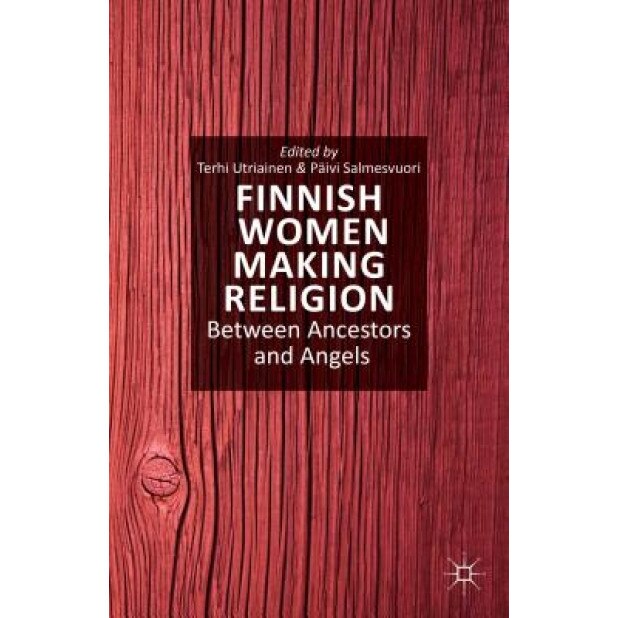Finnish Women Making Religion: Between Ancestors and Angels, Terhi Utriainen (Editor)