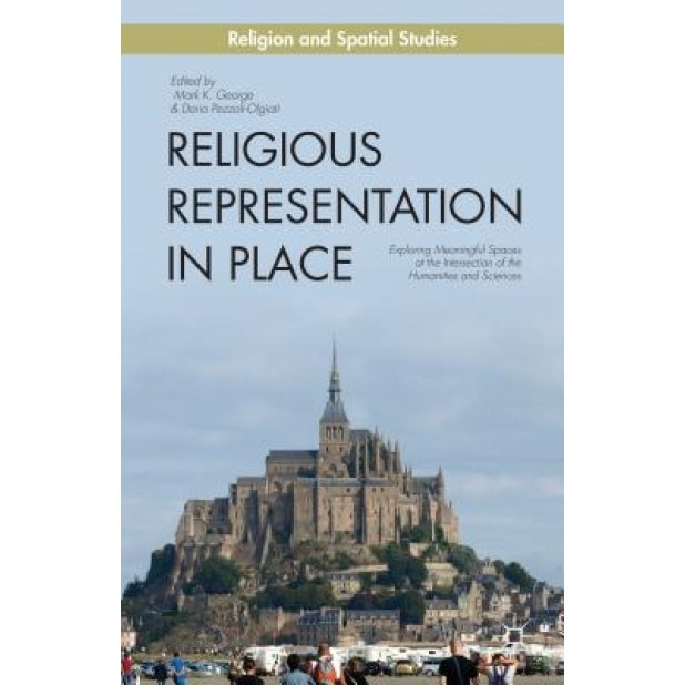 Religious Representation in Place: Exploring Meaningful Spaces at the Intersection of the Humanities and Sciences, Mark K. George (Editor)