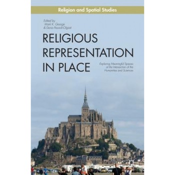 Religious Representation in Place: Exploring Meaningful Spaces at the Intersection of the Humanities and Sciences, Mark K. George (Editor) Religious Representation in Place: Exploring Meaningful Spaces at the Intersection of the Humanities and Sciences, Mark K. George (Editor)