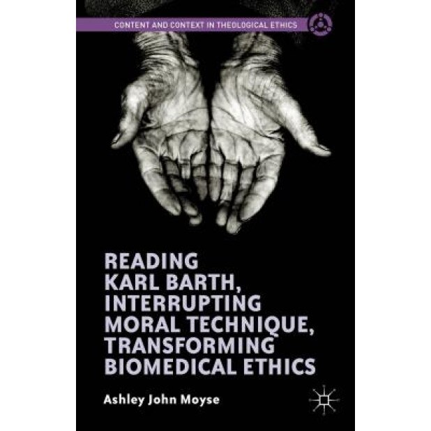 Reading Karl Barth, Interrupting Moral Technique, Transforming Biomedical Ethics, Ashley John Moyse (Author)
