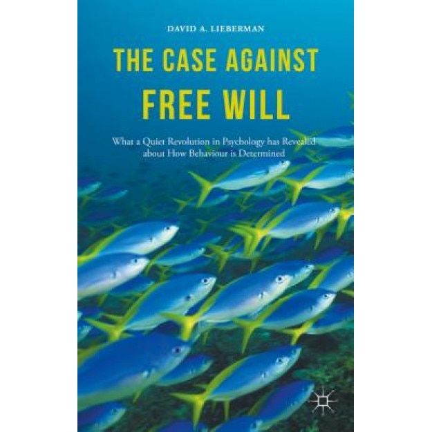 The Case Against Free Will: What a Quiet Revolution in Psychology Has Revealed about How Behaviour Is Determined, David Lieberman (Author)