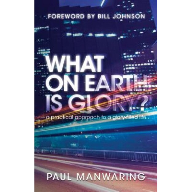 What on Earth Is Glory?: A Practical Approach to a Glory-Filled Life, Paul Manwaring (Author)