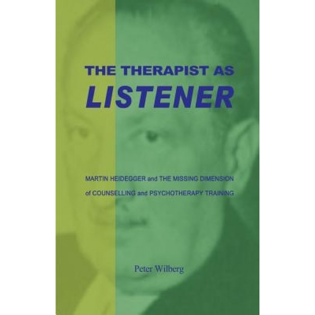 The Therapist as Listener: Martin Heidegger and the Missing Dimension of Counselling and Psychotherapy Training - Peter Wilberg (Author)