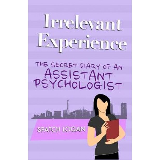 Irrelevant Experience: The Secret Diary of an Assistant Psychologist, Spatch Logan (Author)