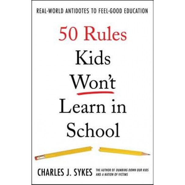 50 Rules Kids Won't Learn in School: Real-World Antidotes to Feel-Good Education, Charles J. Sykes