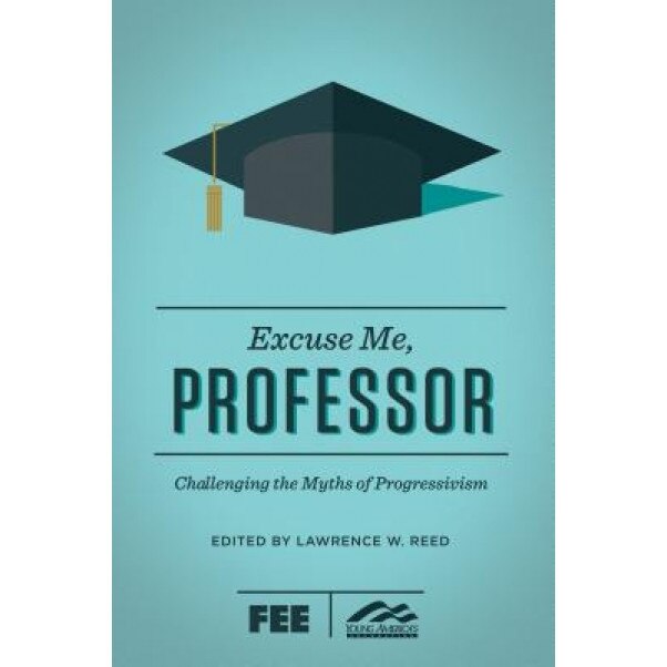Excuse Me, Professor: Challenging the Myths of Progressivism, Lawrence W. Reed (Editor)