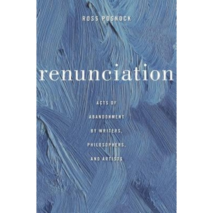 Renunciation: Acts of Abandonment by Writers, Philosophers, and Artists, Ross Posnock (Author)