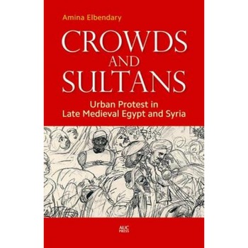 Crowds and Sultans: Urban Protest in Late Medieval Egypt and Syria, Amina Elbendary (Author) Crowds and Sultans: Urban Protest in Late Medieval Egypt and Syria, Amina Elbendary (Author)